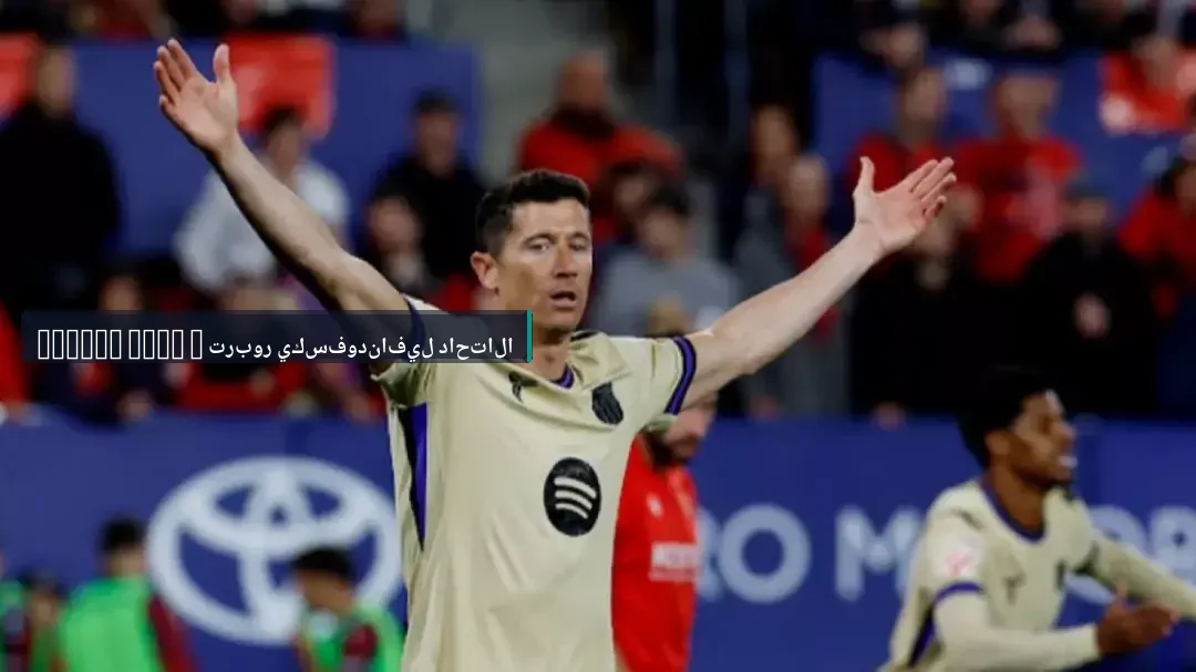 ميركاتو 2026: كواليس رفض روبرت ليفاندوفسكي عرض الـ 100 مليون يورو من الاتحاد